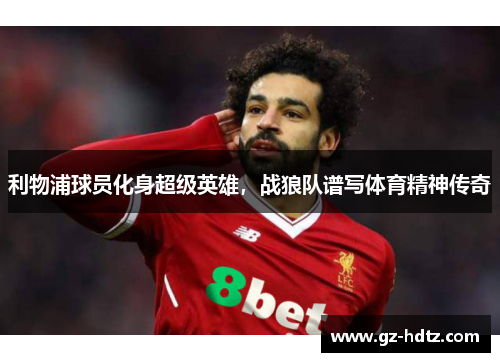 利物浦球员化身超级英雄，战狼队谱写体育精神传奇